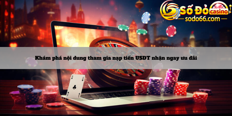 Khám phá nội dung tham gia nạp tiền USDT nhận ngay ưu đãi